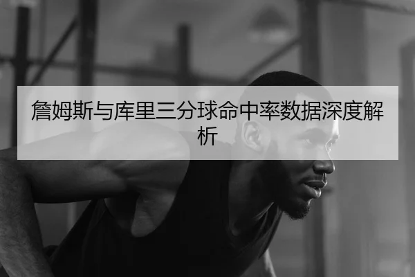 詹姆斯与库里三分球命中率数据深度解析