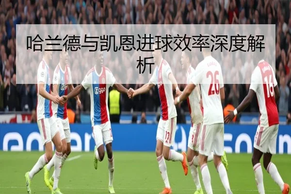 哈兰德与凯恩进球效率深度解析