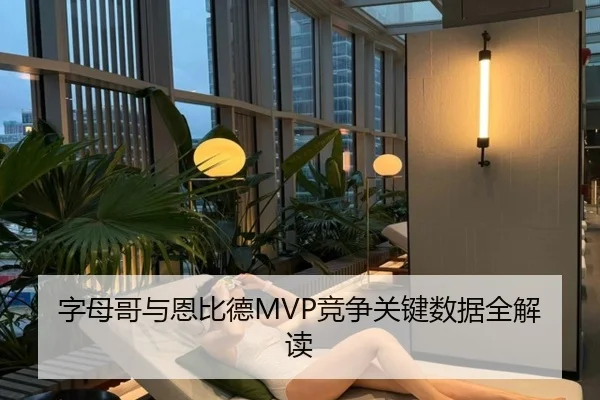 字母哥与恩比德MVP竞争关键数据全解读