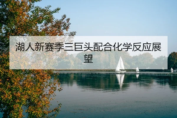 湖人新赛季三巨头配合化学反应展望