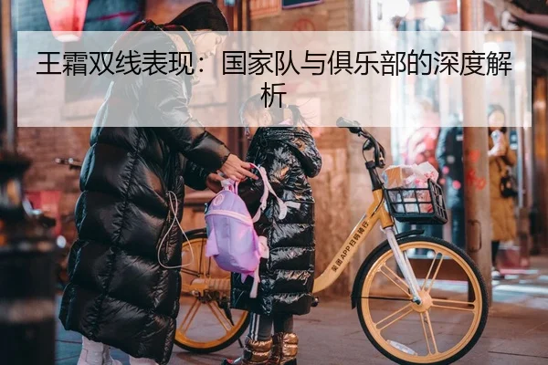 王霜双线表现：国家队与俱乐部的深度解析
